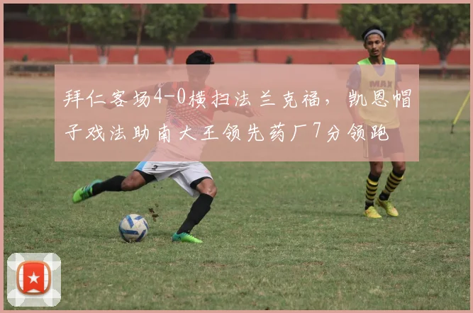 拜仁客场4-0横扫法兰克福,凯恩帽子戏法助南大王领先药厂7分领跑
