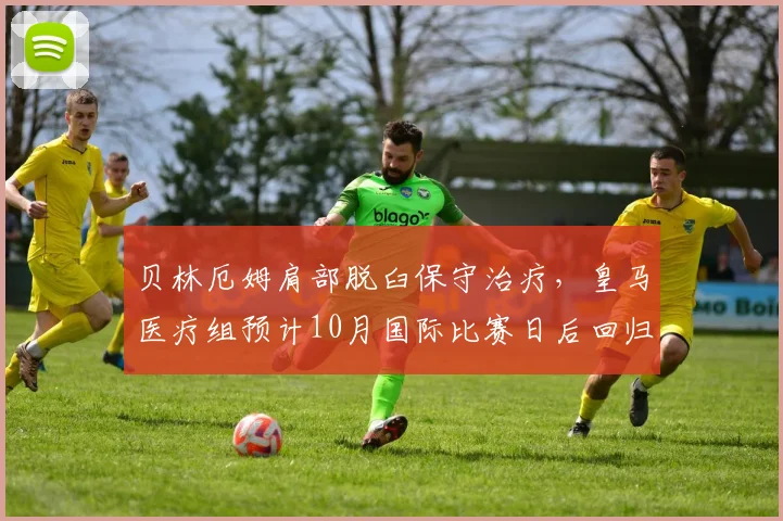 贝林厄姆肩部脱臼保守治疗，皇马医疗组预计10月国际比赛日后回归