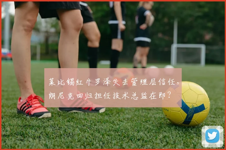 莱比锡红牛罗泽失去管理层信任，朗尼克回归担任技术总监在即？