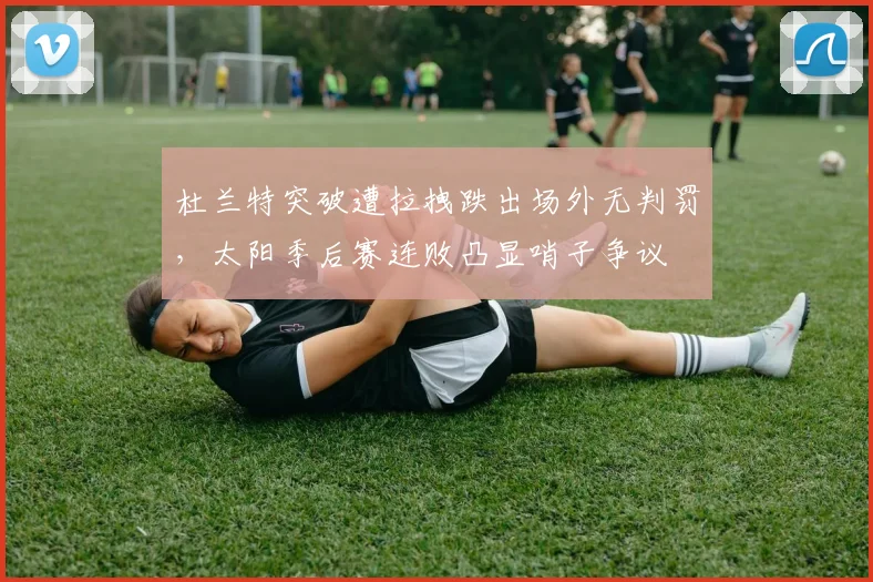 杜兰特突破遭拉拽跌出场外无判罚,太阳季后赛连败凸显哨子争议