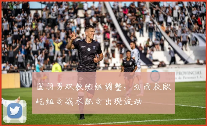 国羽男双教练组调整，刘雨辰欧烜屹组合战术配合出现波动